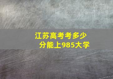 江苏高考考多少分能上985大学