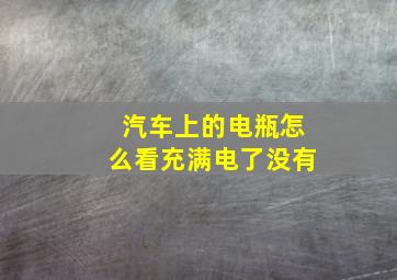 汽车上的电瓶怎么看充满电了没有