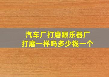 汽车厂打磨跟乐器厂打磨一样吗多少钱一个