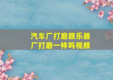 汽车厂打磨跟乐器厂打磨一样吗视频