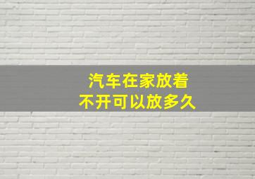 汽车在家放着不开可以放多久