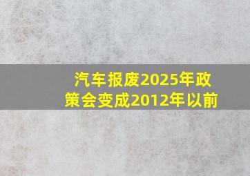 汽车报废2025年政策会变成2012年以前