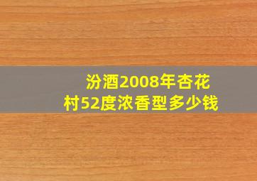 汾酒2008年杏花村52度浓香型多少钱