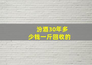 汾酒30年多少钱一斤回收的