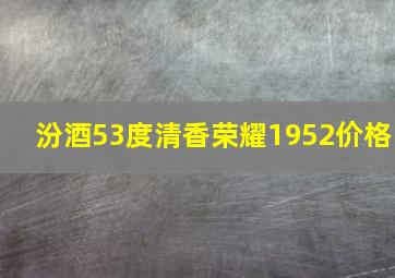 汾酒53度清香荣耀1952价格