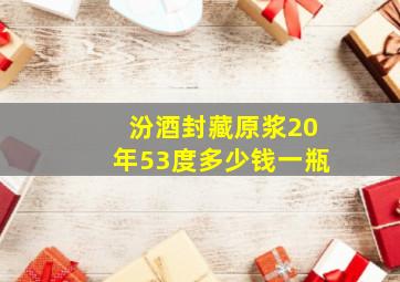 汾酒封藏原浆20年53度多少钱一瓶