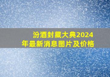 汾酒封藏大典2024年最新消息图片及价格