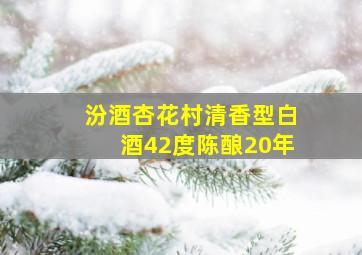 汾酒杏花村清香型白酒42度陈酿20年