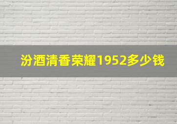 汾酒清香荣耀1952多少钱