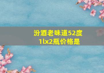 汾酒老味道52度1lx2瓶价格是