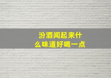 汾酒闻起来什么味道好喝一点