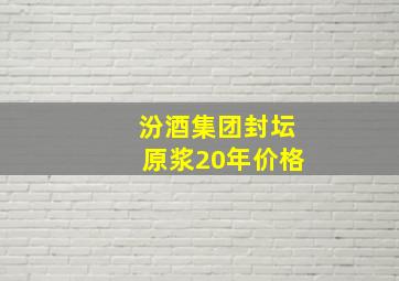 汾酒集团封坛原浆20年价格