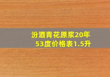 汾酒青花原浆20年53度价格表1.5升