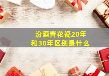 汾酒青花瓷20年和30年区别是什么