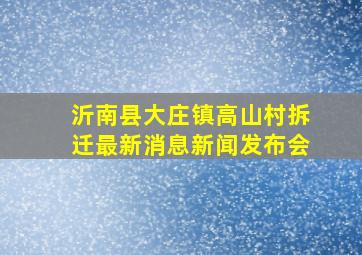 沂南县大庄镇高山村拆迁最新消息新闻发布会