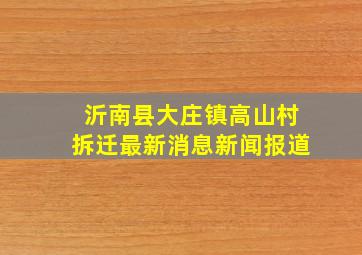 沂南县大庄镇高山村拆迁最新消息新闻报道