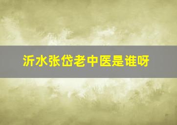 沂水张岱老中医是谁呀