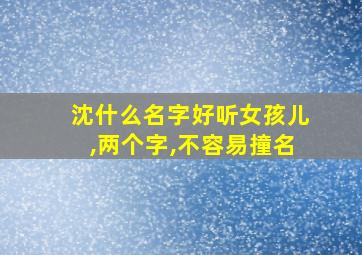 沈什么名字好听女孩儿,两个字,不容易撞名