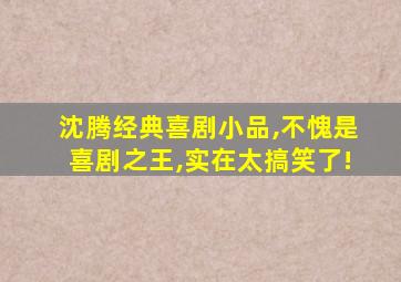 沈腾经典喜剧小品,不愧是喜剧之王,实在太搞笑了!