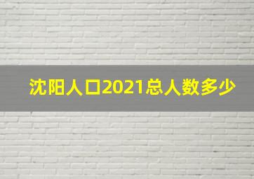 沈阳人口2021总人数多少