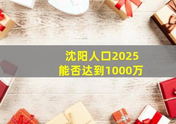 沈阳人口2025能否达到1000万