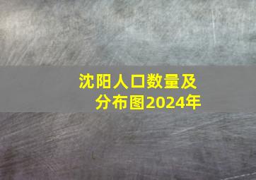 沈阳人口数量及分布图2024年