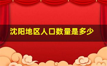 沈阳地区人口数量是多少