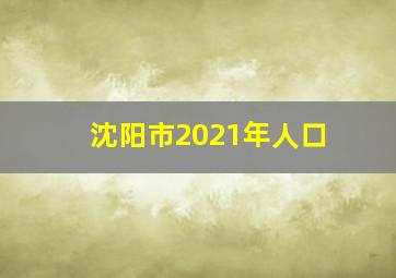 沈阳市2021年人口