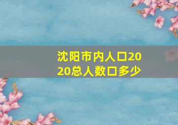 沈阳市内人口2020总人数口多少