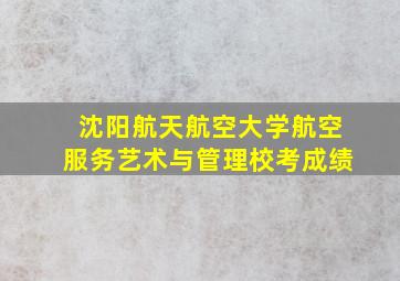 沈阳航天航空大学航空服务艺术与管理校考成绩