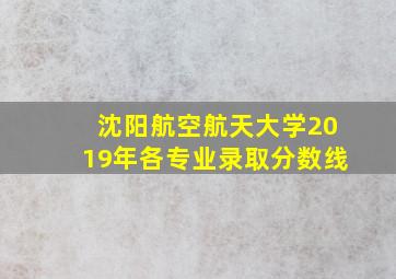 沈阳航空航天大学2019年各专业录取分数线