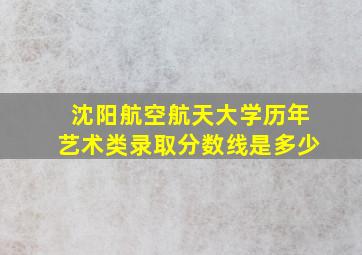 沈阳航空航天大学历年艺术类录取分数线是多少