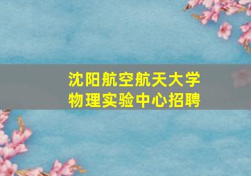 沈阳航空航天大学物理实验中心招聘