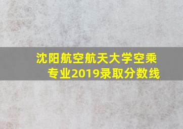 沈阳航空航天大学空乘专业2019录取分数线