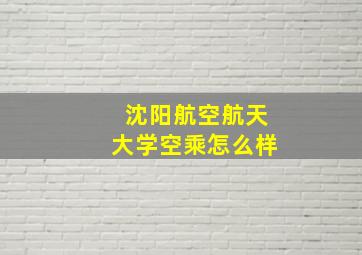 沈阳航空航天大学空乘怎么样