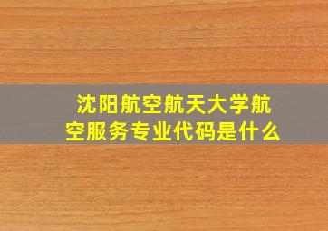 沈阳航空航天大学航空服务专业代码是什么