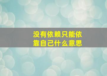 没有依赖只能依靠自己什么意思