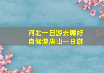 河北一日游去哪好自驾游唐山一日游