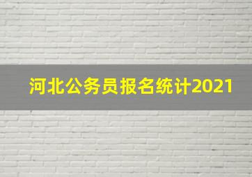 河北公务员报名统计2021