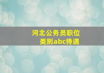 河北公务员职位类别abc待遇