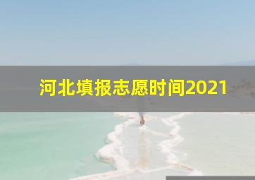 河北填报志愿时间2021