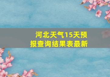 河北天气15天预报查询结果表最新