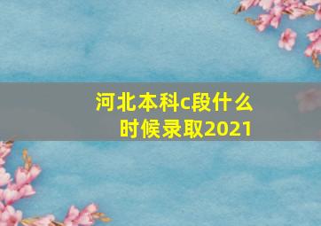 河北本科c段什么时候录取2021