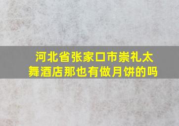 河北省张家口市崇礼太舞酒店那也有做月饼的吗