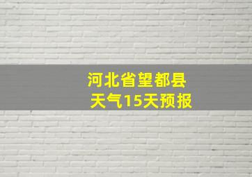 河北省望都县天气15天预报