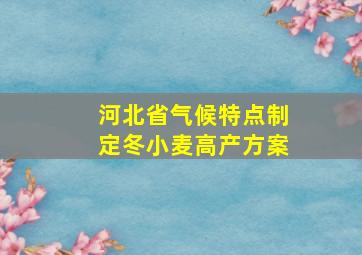 河北省气候特点制定冬小麦高产方案