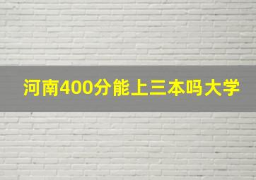 河南400分能上三本吗大学