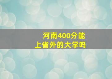 河南400分能上省外的大学吗