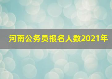 河南公务员报名人数2021年