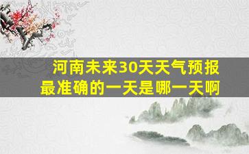 河南未来30天天气预报最准确的一天是哪一天啊